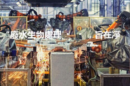 “廢水生物處理，旨在凈化水源，守護(hù)碧水藍(lán)天”